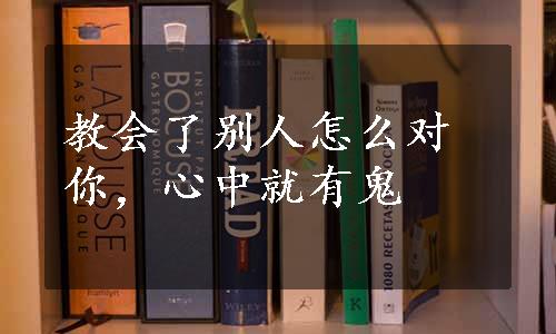 教会了别人怎么对你，心中就有鬼