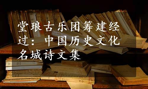 堂琅古乐团筹建经过：中国历史文化名城诗文集 