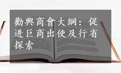 勸興商會大綱：促进巨商出使及行省探索