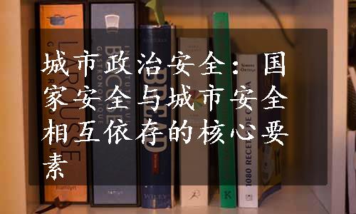 城市政治安全：国家安全与城市安全相互依存的核心要素