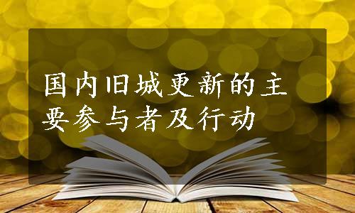 国内旧城更新的主要参与者及行动