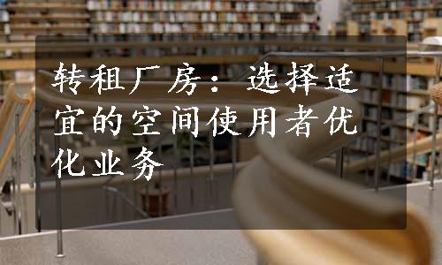 转租厂房：选择适宜的空间使用者优化业务