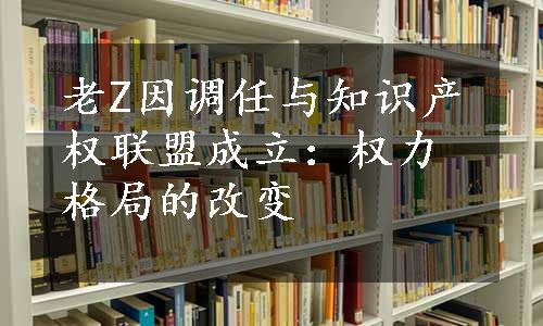 老Z因调任与知识产权联盟成立：权力格局的改变