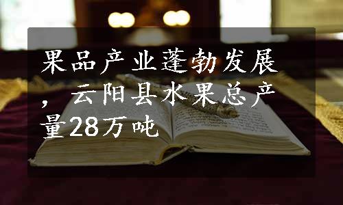 果品产业蓬勃发展，云阳县水果总产量28万吨