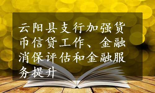 云阳县支行加强货币信贷工作、金融消保评估和金融服务提升