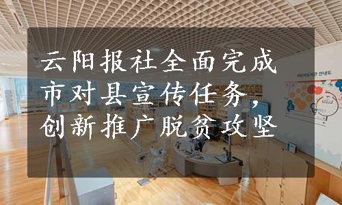 云阳报社全面完成市对县宣传任务，创新推广脱贫攻坚