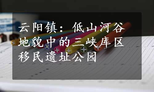 云阳镇：低山河谷地貌中的三峡库区移民遗址公园