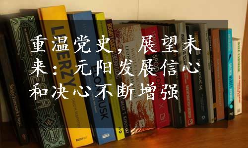 重温党史，展望未来：元阳发展信心和决心不断增强