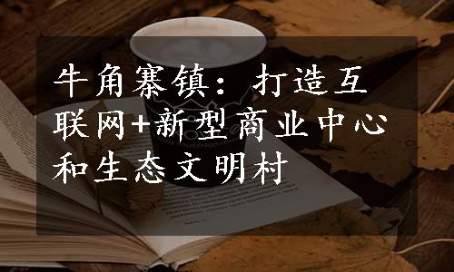 牛角寨镇：打造互联网+新型商业中心和生态文明村