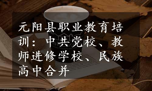 元阳县职业教育培训：中共党校、教师进修学校、民族高中合并