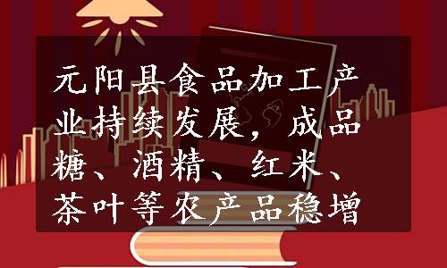 元阳县食品加工产业持续发展，成品糖、酒精、红米、茶叶等农产品稳增