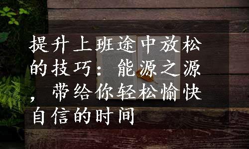 提升上班途中放松的技巧：能源之源，带给你轻松愉快自信的时间