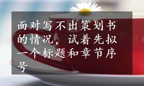 面对写不出策划书的情况，试着先拟一个标题和章节序号