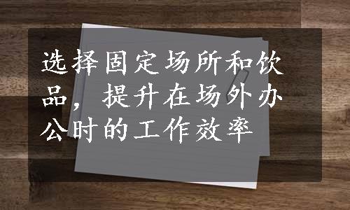 选择固定场所和饮品，提升在场外办公时的工作效率