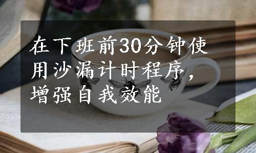 在下班前30分钟使用沙漏计时程序，增强自我效能