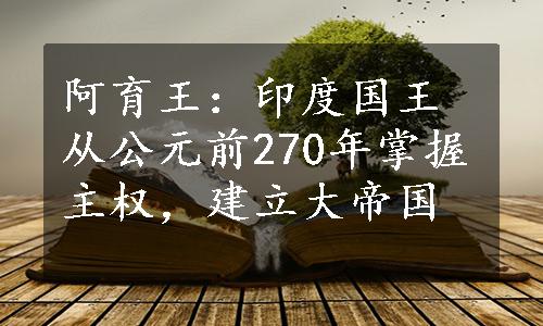 阿育王：印度国王从公元前270年掌握主权，建立大帝国