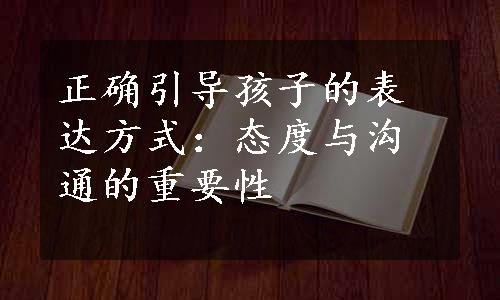 正确引导孩子的表达方式：态度与沟通的重要性