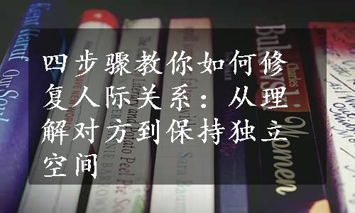 四步骤教你如何修复人际关系：从理解对方到保持独立空间