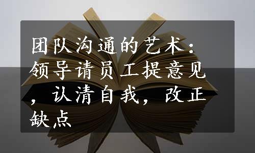 团队沟通的艺术：领导请员工提意见，认清自我，改正缺点