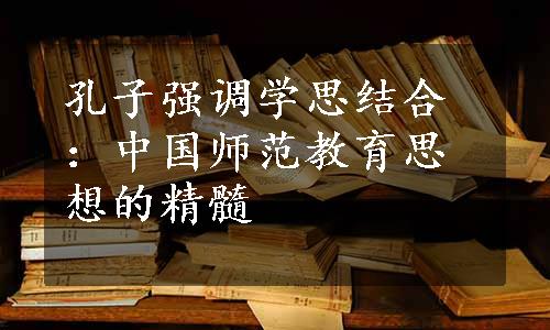 孔子强调学思结合：中国师范教育思想的精髓