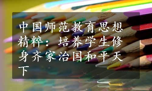 中国师范教育思想精粹：培养学生修身齐家治国和平天下