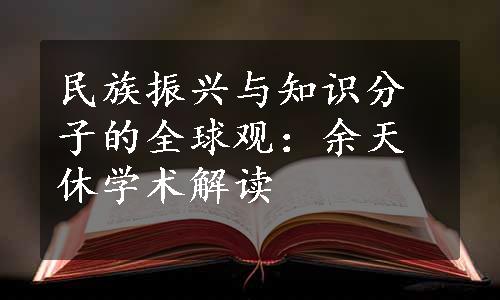 民族振兴与知识分子的全球观：余天休学术解读