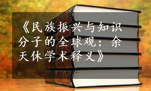 《民族振兴与知识分子的全球观：余天休学术释义》