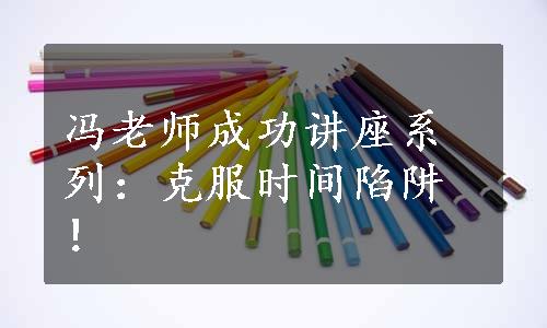 冯老师成功讲座系列：克服时间陷阱！