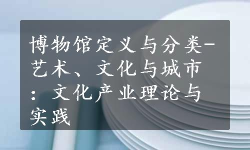 博物馆定义与分类-艺术、文化与城市：文化产业理论与实践