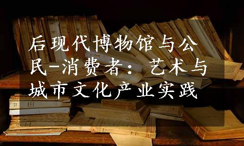 后现代博物馆与公民-消费者：艺术与城市文化产业实践