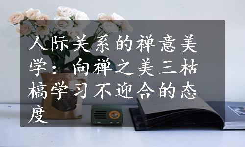 人际关系的禅意美学：向禅之美三枯槁学习不迎合的态度