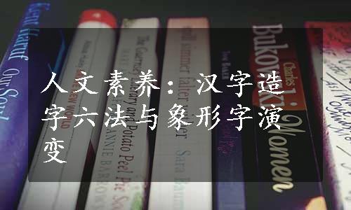 人文素养：汉字造字六法与象形字演变