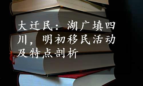 大迁民：湖广填四川，明初移民活动及特点剖析