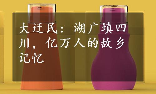 大迁民: 湖广填四川，亿万人的故乡记忆