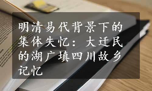 明清易代背景下的集体失忆：大迁民的湖广填四川故乡记忆