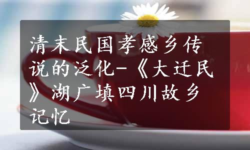 清末民国孝感乡传说的泛化-《大迁民》湖广填四川故乡记忆