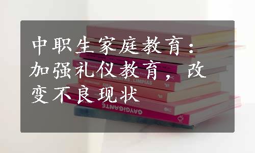 中职生家庭教育：加强礼仪教育，改变不良现状