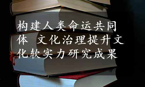 构建人类命运共同体 文化治理
提升文化软实力研究成果