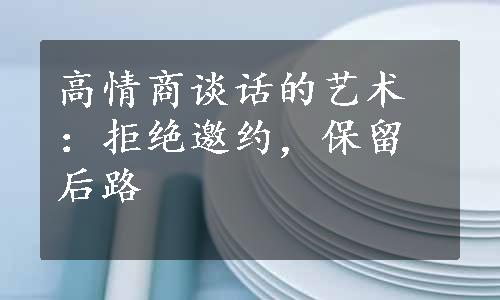 高情商谈话的艺术：拒绝邀约，保留后路