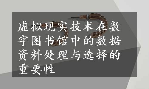 虚拟现实技术在数字图书馆中的数据资料处理与选择的重要性