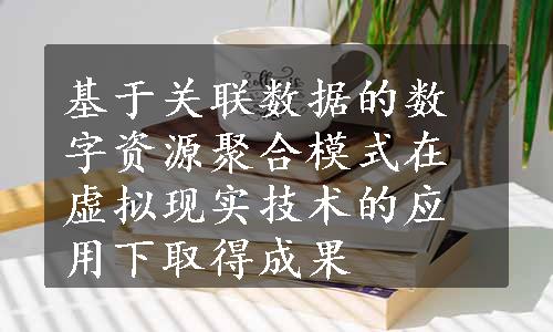 基于关联数据的数字资源聚合模式在虚拟现实技术的应用下取得成果