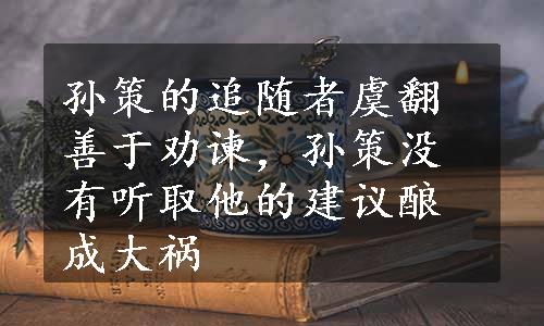 孙策的追随者虞翻善于劝谏，孙策没有听取他的建议酿成大祸