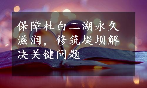 保障杜白二湖永久滋润，修筑堤坝解决关键问题