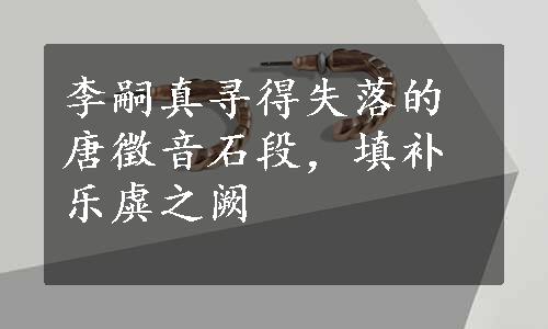 李嗣真寻得失落的唐徵音石段，填补乐虡之阙