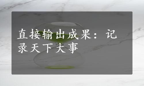 直接输出成果：记录天下大事