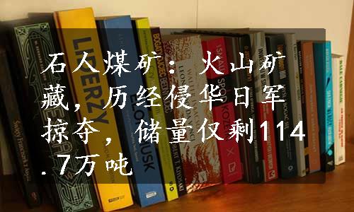 石人煤矿：火山矿藏，历经侵华日军掠夺，储量仅剩114.7万吨