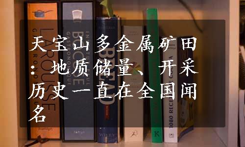 天宝山多金属矿田：地质储量、开采历史一直在全国闻名