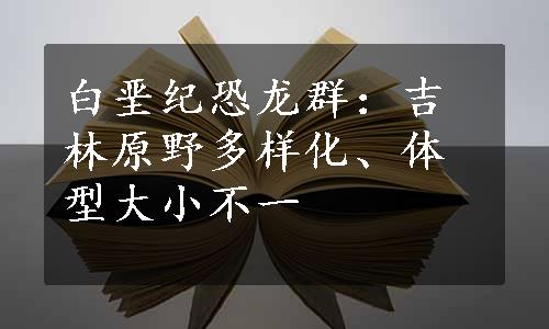 白垩纪恐龙群：吉林原野多样化、体型大小不一