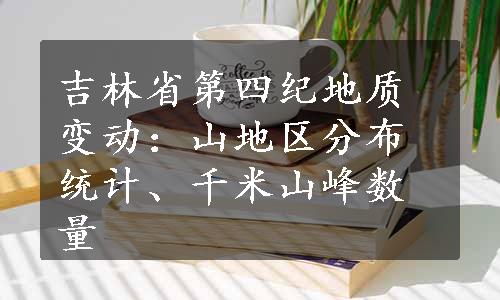 吉林省第四纪地质变动：山地区分布统计、千米山峰数量