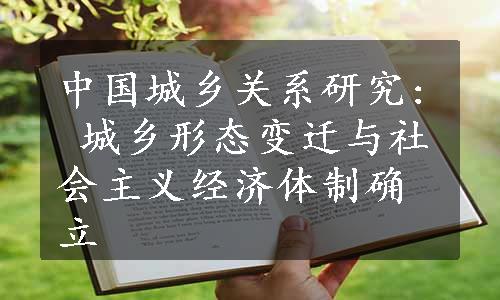 中国城乡关系研究: 城乡形态变迁与社会主义经济体制确立